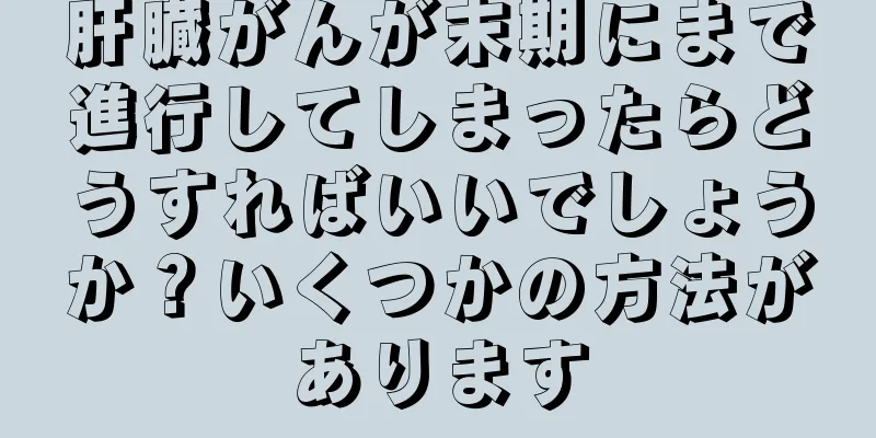 肝臓がんが末期にまで進行してしまったらどうすればいいでしょうか？いくつかの方法があります