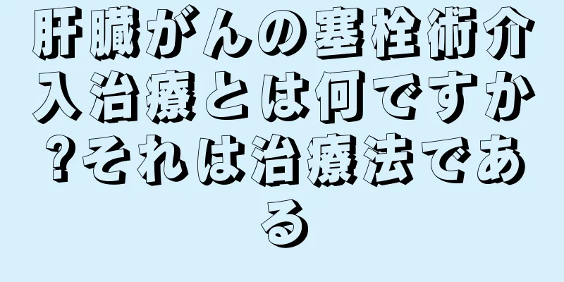 肝臓がんの塞栓術介入治療とは何ですか?それは治療法である