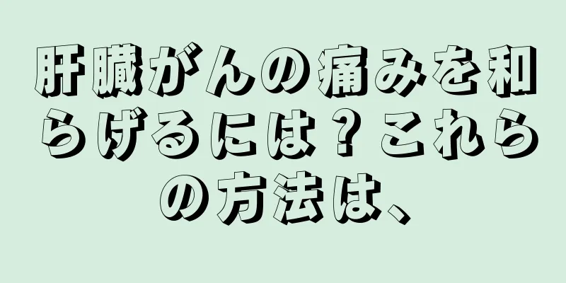 肝臓がんの痛みを和らげるには？これらの方法は、