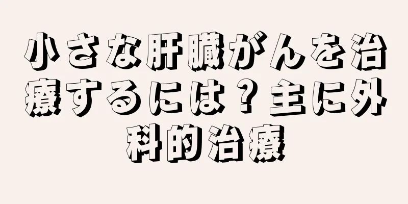 小さな肝臓がんを治療するには？主に外科的治療