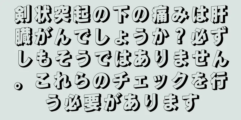 剣状突起の下の痛みは肝臓がんでしょうか？必ずしもそうではありません。これらのチェックを行う必要があります