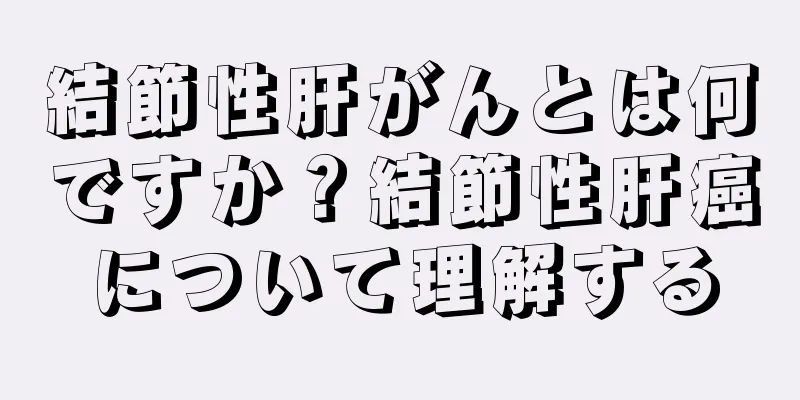 結節性肝がんとは何ですか？結節性肝癌について理解する