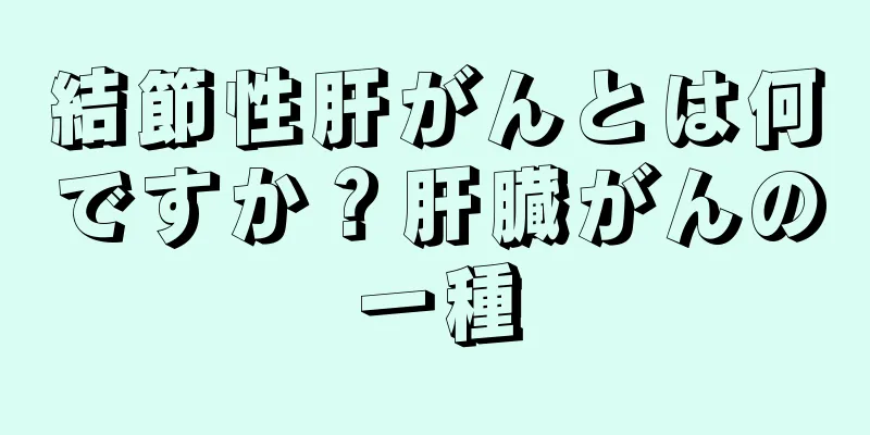 結節性肝がんとは何ですか？肝臓がんの一種
