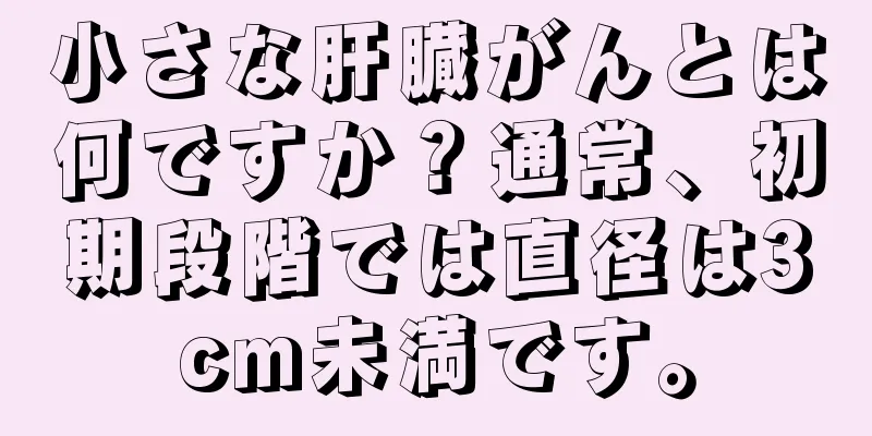 小さな肝臓がんとは何ですか？通常、初期段階では直径は3cm未満です。