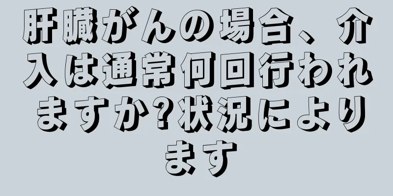 肝臓がんの場合、介入は通常何回行われますか?状況によります
