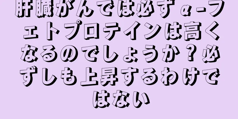 肝臓がんでは必ずα-フェトプロテインは高くなるのでしょうか？必ずしも上昇するわけではない