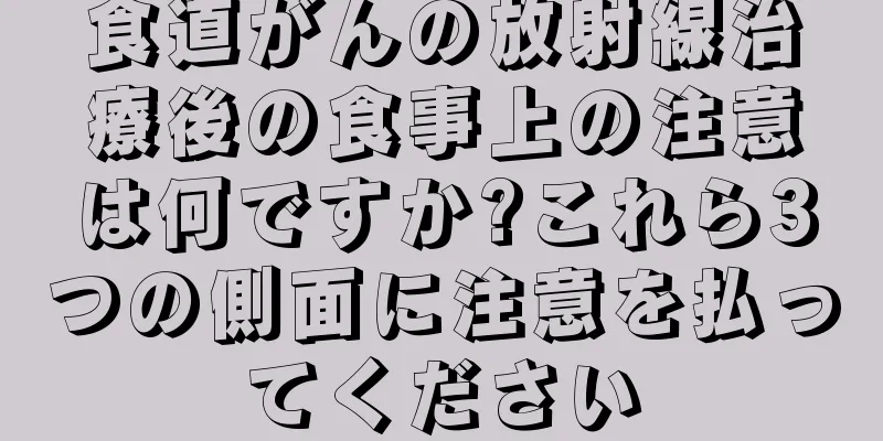 食道がんの放射線治療後の食事上の注意は何ですか?これら3つの側面に注意を払ってください