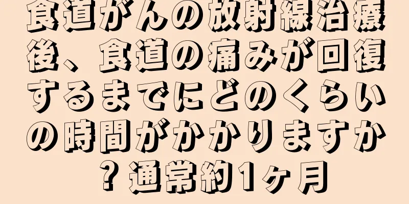 食道がんの放射線治療後、食道の痛みが回復するまでにどのくらいの時間がかかりますか？通常約1ヶ月