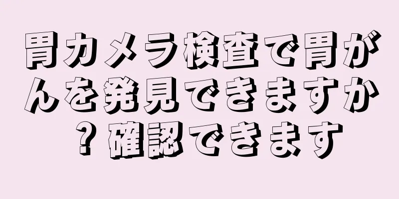 胃カメラ検査で胃がんを発見できますか？確認できます