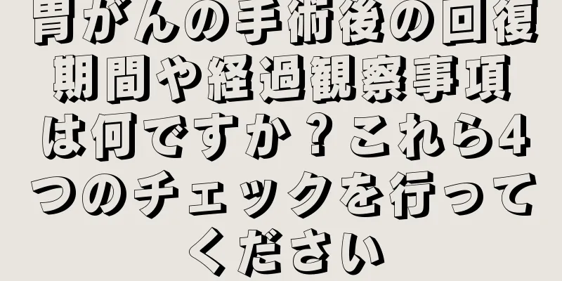 胃がんの手術後の回復期間や経過観察事項は何ですか？これら4つのチェックを行ってください