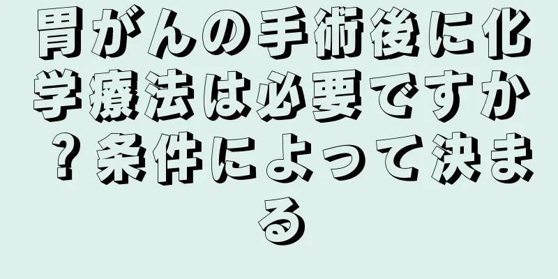 胃がんの手術後に化学療法は必要ですか？条件によって決まる