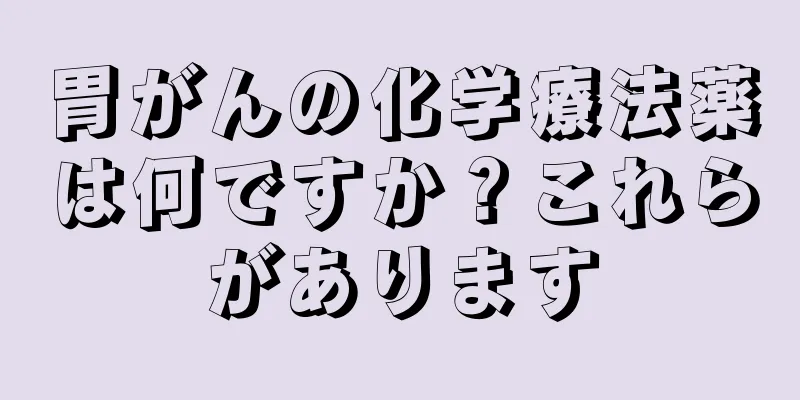 胃がんの化学療法薬は何ですか？これらがあります