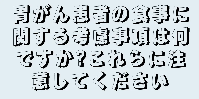 胃がん患者の食事に関する考慮事項は何ですか?これらに注意してください