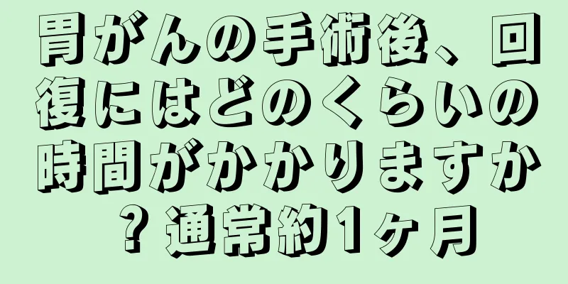 胃がんの手術後、回復にはどのくらいの時間がかかりますか？通常約1ヶ月