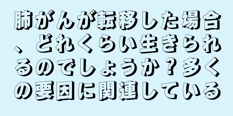 肺がんが転移した場合、どれくらい生きられるのでしょうか？多くの要因に関連している