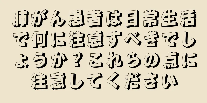 肺がん患者は日常生活で何に注意すべきでしょうか？これらの点に注意してください