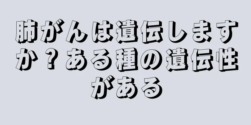 肺がんは遺伝しますか？ある種の遺伝性がある