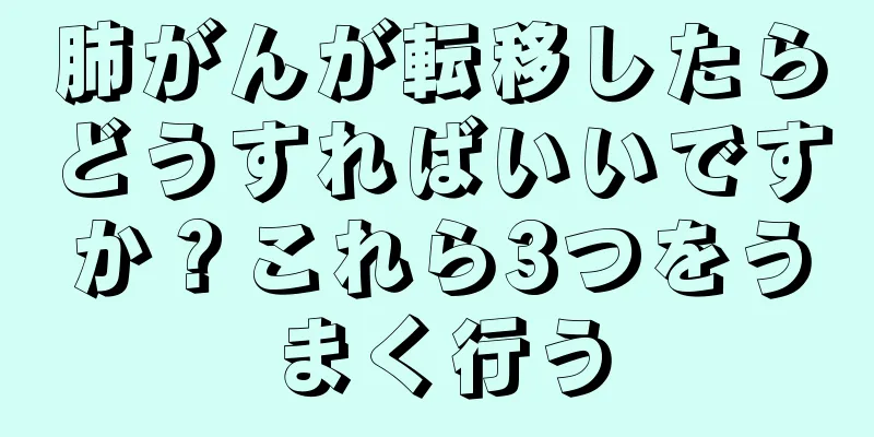 肺がんが転移したらどうすればいいですか？これら3つをうまく行う