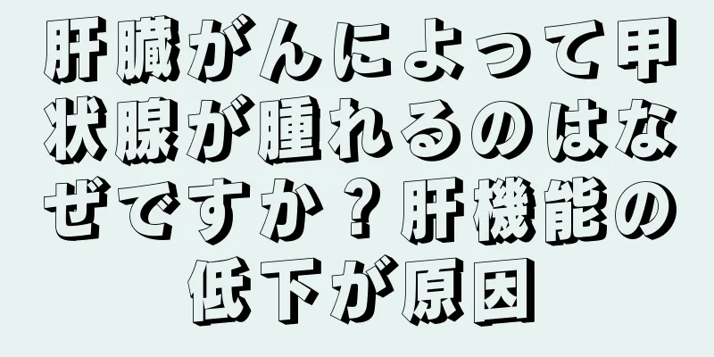 肝臓がんによって甲状腺が腫れるのはなぜですか？肝機能の低下が原因