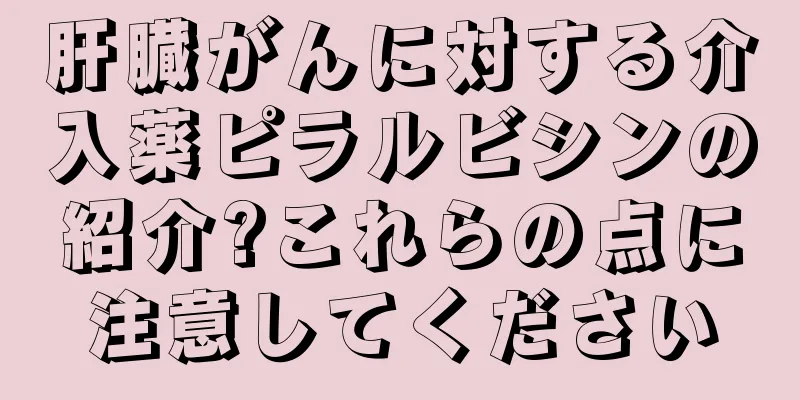 肝臓がんに対する介入薬ピラルビシンの紹介?これらの点に注意してください