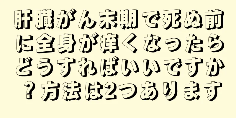 肝臓がん末期で死ぬ前に全身が痒くなったらどうすればいいですか？方法は2つあります