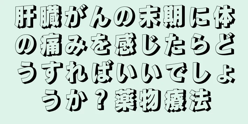 肝臓がんの末期に体の痛みを感じたらどうすればいいでしょうか？薬物療法