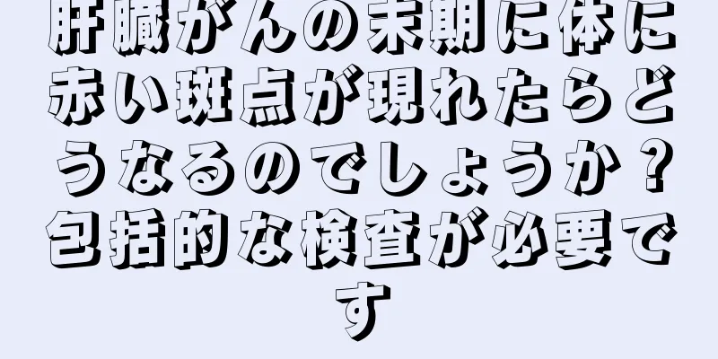 肝臓がんの末期に体に赤い斑点が現れたらどうなるのでしょうか？包括的な検査が必要です