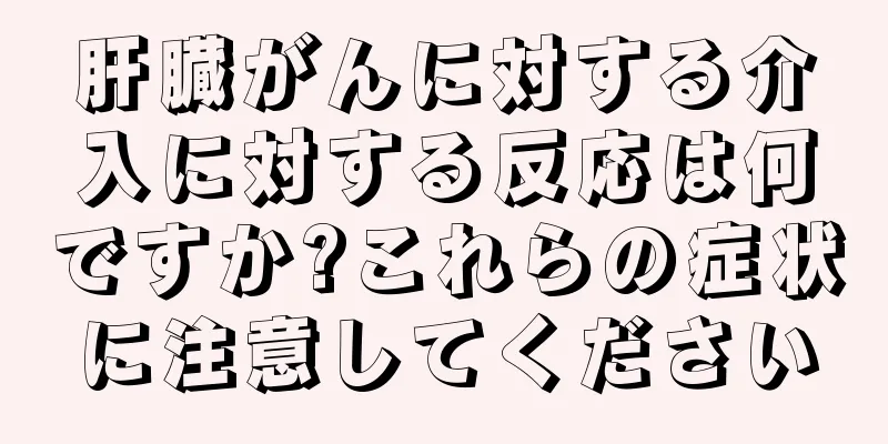 肝臓がんに対する介入に対する反応は何ですか?これらの症状に注意してください