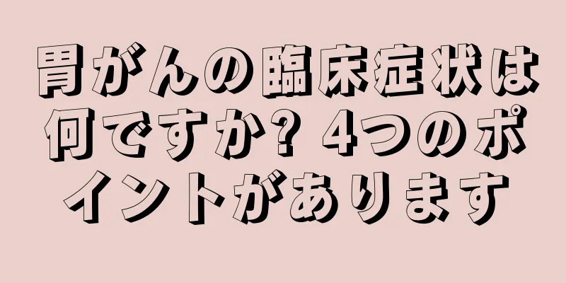 胃がんの臨床症状は何ですか? 4つのポイントがあります