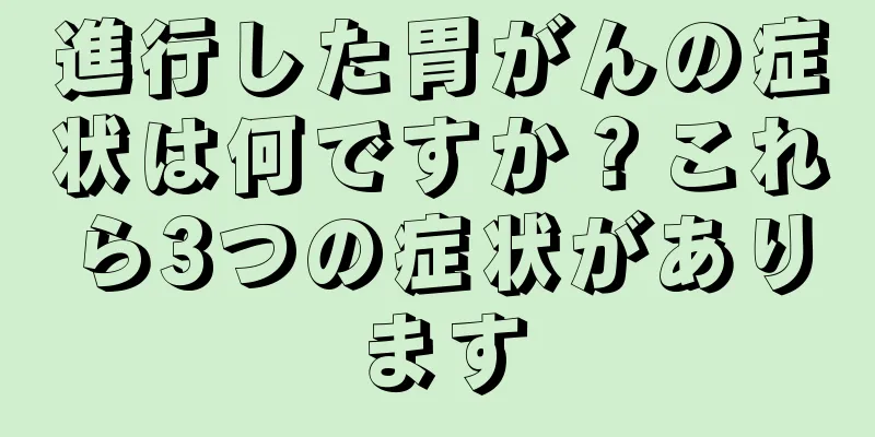 進行した胃がんの症状は何ですか？これら3つの症状があります