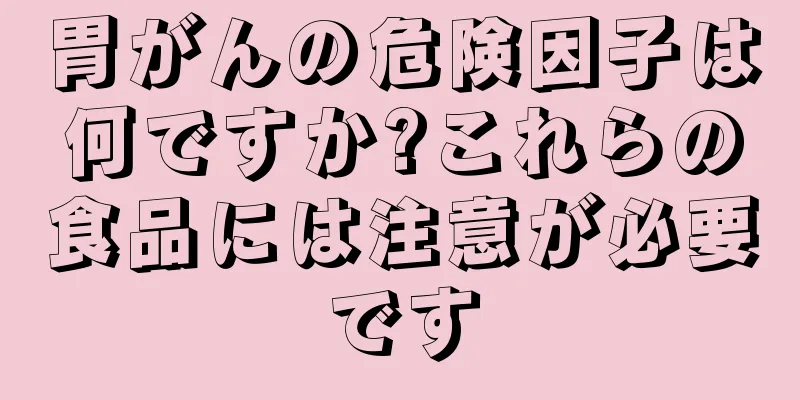 胃がんの危険因子は何ですか?これらの食品には注意が必要です