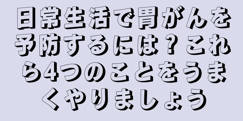 日常生活で胃がんを予防するには？これら4つのことをうまくやりましょう