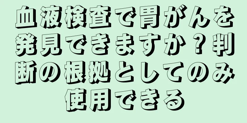 血液検査で胃がんを発見できますか？判断の根拠としてのみ使用できる