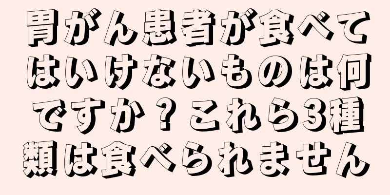胃がん患者が食べてはいけないものは何ですか？これら3種類は食べられません