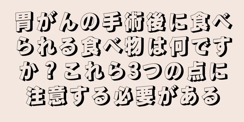 胃がんの手術後に食べられる食べ物は何ですか？これら3つの点に注意する必要がある