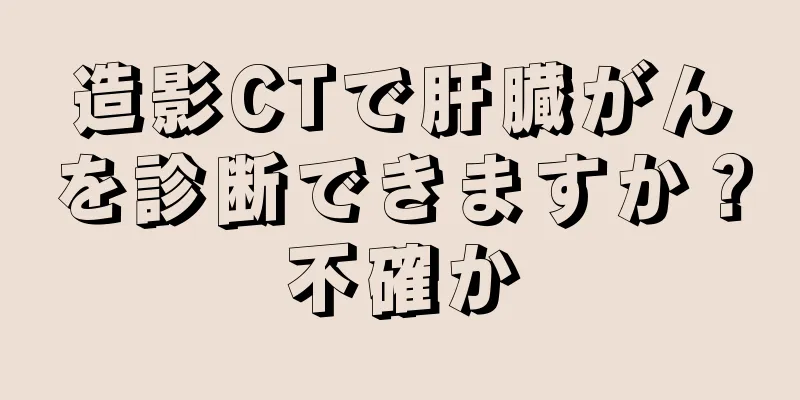 造影CTで肝臓がんを診断できますか？不確か