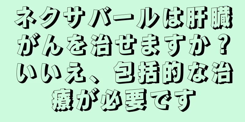 ネクサバールは肝臓がんを治せますか？いいえ、包括的な治療が必要です