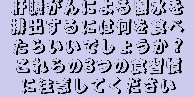 肝臓がんによる腹水を排出するには何を食べたらいいでしょうか？これらの3つの食習慣に注意してください