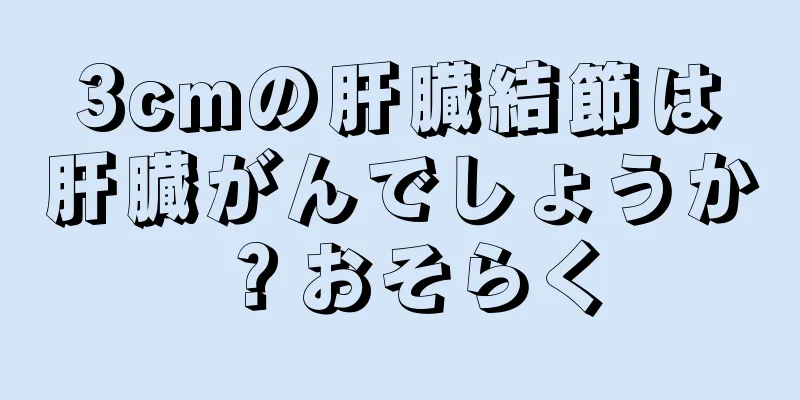 3cmの肝臓結節は肝臓がんでしょうか？おそらく