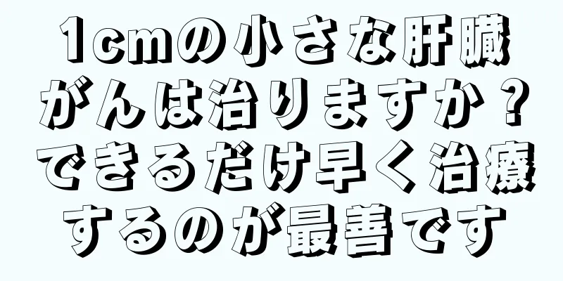 1cmの小さな肝臓がんは治りますか？できるだけ早く治療するのが最善です
