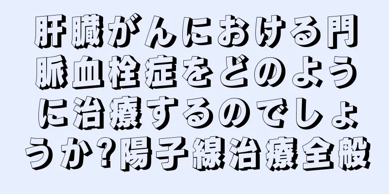 肝臓がんにおける門脈血栓症をどのように治療するのでしょうか?陽子線治療全般