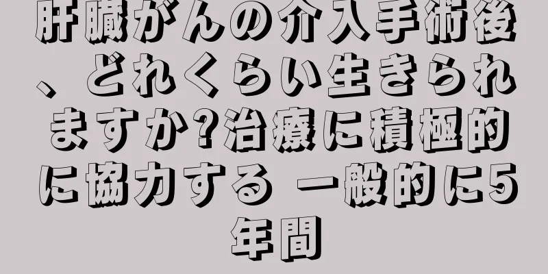 肝臓がんの介入手術後、どれくらい生きられますか?治療に積極的に協力する 一般的に5年間