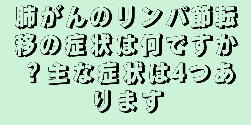 肺がんのリンパ節転移の症状は何ですか？主な症状は4つあります