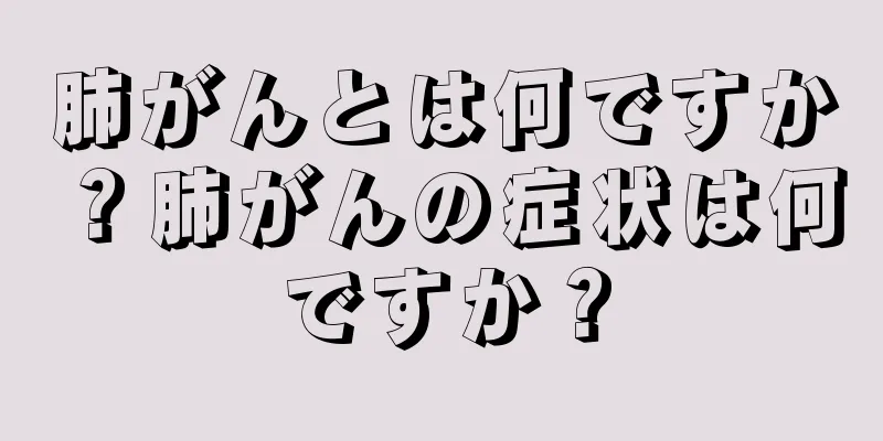 肺がんとは何ですか？肺がんの症状は何ですか？