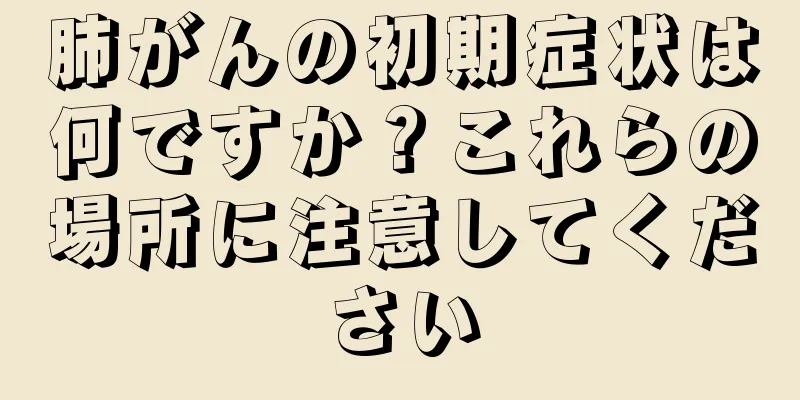 肺がんの初期症状は何ですか？これらの場所に注意してください
