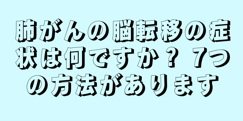 肺がんの脳転移の症状は何ですか？ 7つの方法があります
