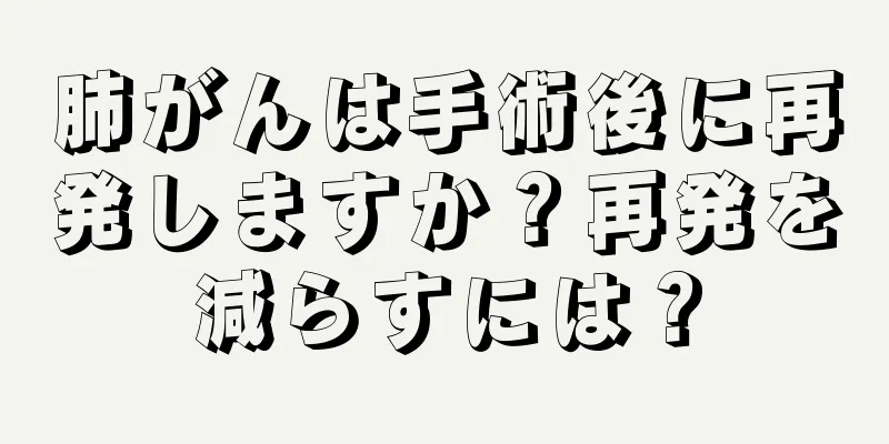 肺がんは手術後に再発しますか？再発を減らすには？