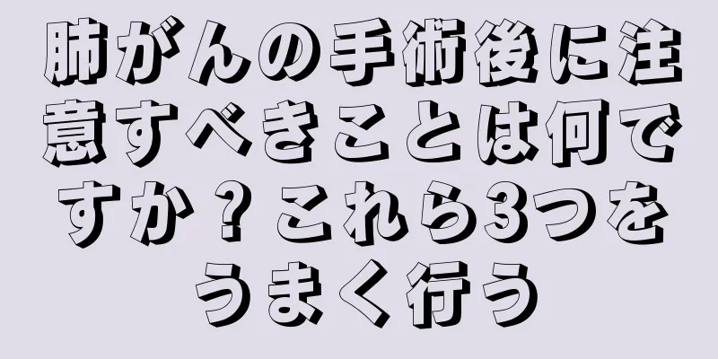 肺がんの手術後に注意すべきことは何ですか？これら3つをうまく行う