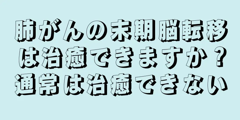 肺がんの末期脳転移は治癒できますか？通常は治癒できない