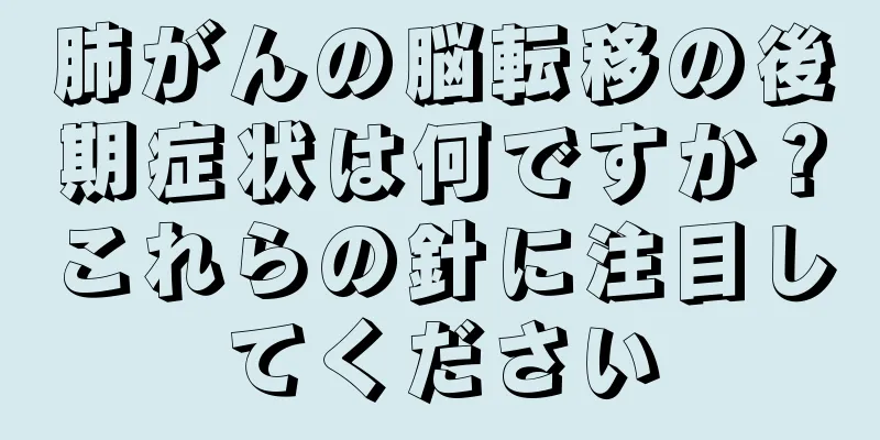 肺がんの脳転移の後期症状は何ですか？これらの針に注目してください
